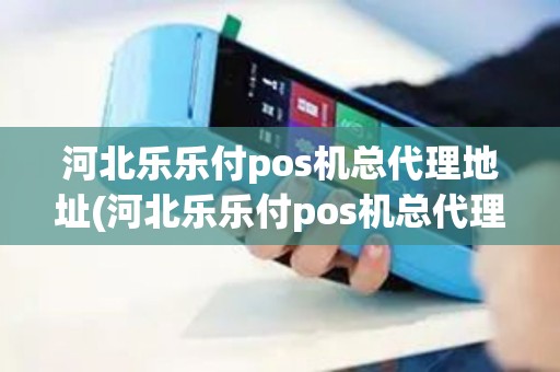河北乐乐付pos机总代理地址(河北乐乐付pos机总代理)