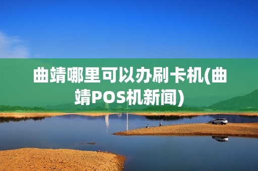 曲靖哪里可以办刷卡机(曲靖POS机新闻)