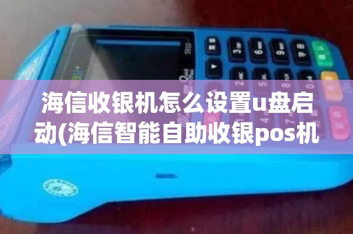 海信收银机怎么设置u盘启动(海信智能自助收银pos机)