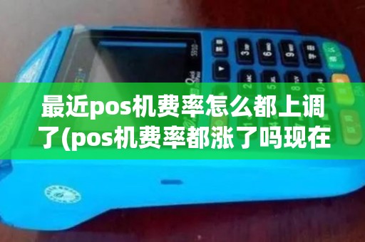 最近pos机费率怎么都上调了(pos机费率都涨了吗现在)