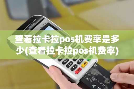 查看拉卡拉pos机费率是多少(查看拉卡拉pos机费率)