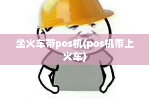 坐火车带pos机(pos机带上火车)