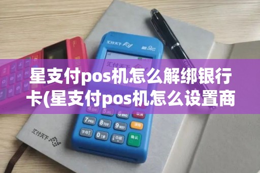 星支付pos机怎么解绑银行卡(星支付pos机怎么设置商家)