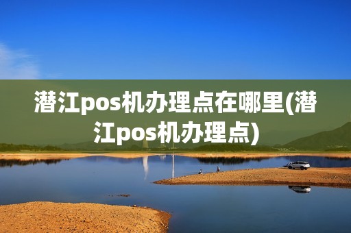 潜江pos机办理点在哪里(潜江pos机办理点)