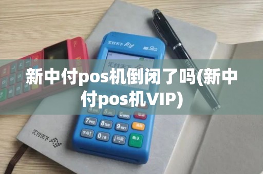 新中付pos机倒闭了吗(新中付pos机VIP)