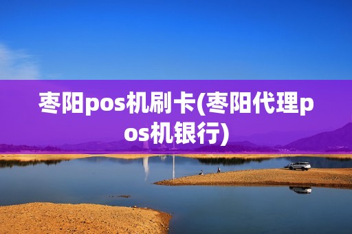 枣阳pos机刷卡(枣阳代理pos机银行)