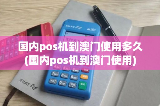 国内pos机到澳门使用多久(国内pos机到澳门使用)