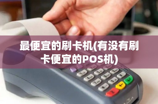 最便宜的刷卡机(有没有刷卡便宜的POS机)