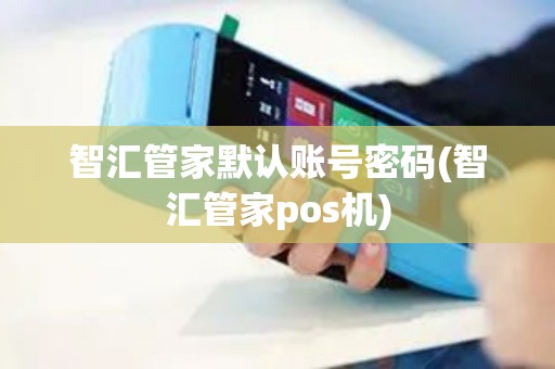 智汇管家默认账号密码(智汇管家pos机)
