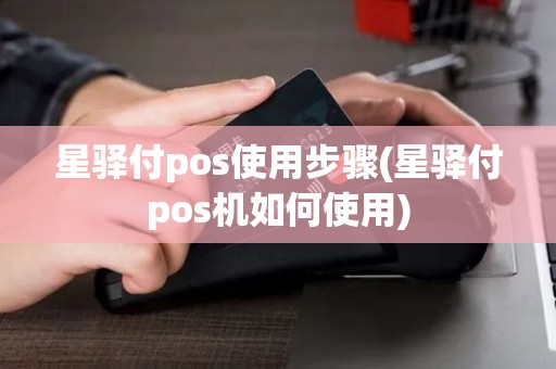 星驿付pos使用步骤(星驿付pos机如何使用)