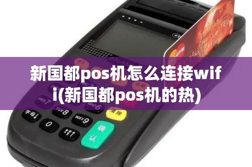 新国都pos机怎么连接wifi(新国都pos机的热)