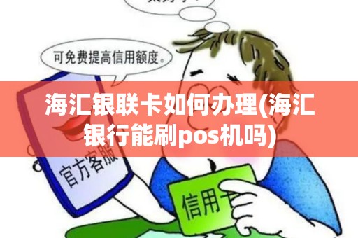 海汇银联卡如何办理(海汇银行能刷pos机吗)