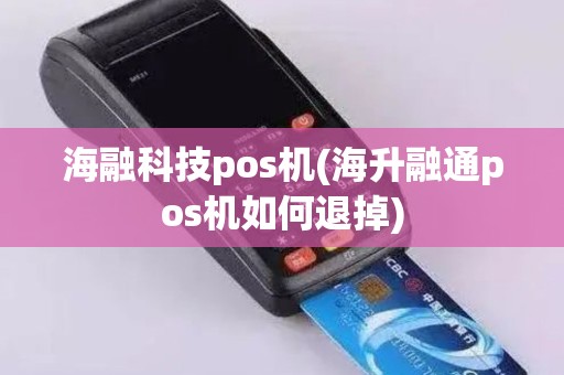 海融科技pos机(海升融通pos机如何退掉)