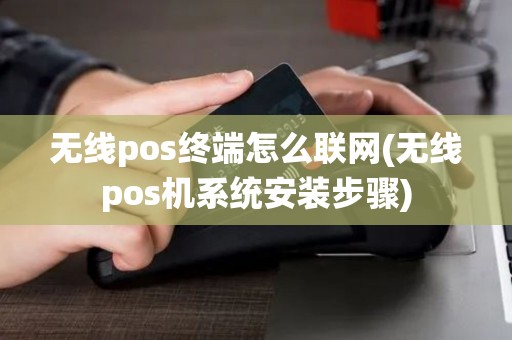 无线pos终端怎么联网(无线pos机系统安装步骤)