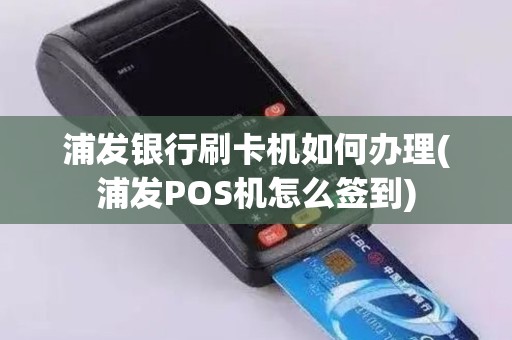 浦发银行刷卡机如何办理(浦发POS机怎么签到)
