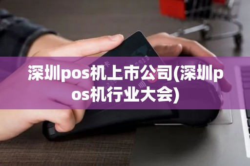 深圳pos机上市公司(深圳pos机行业大会)