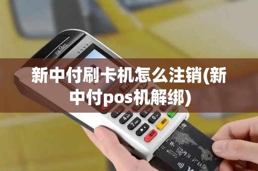 新中付刷卡机怎么注销(新中付pos机解绑)