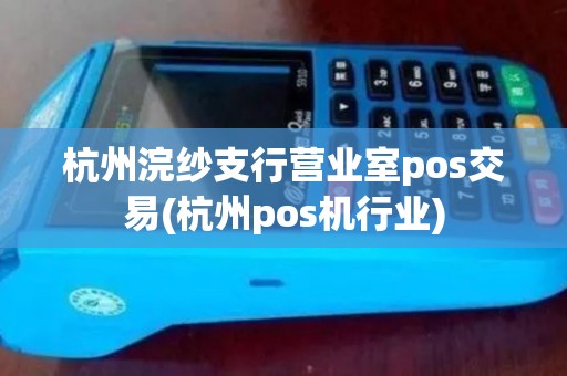 杭州浣纱支行营业室pos交易(杭州pos机行业)