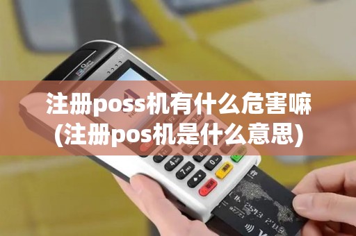 注册poss机有什么危害嘛(注册pos机是什么意思)