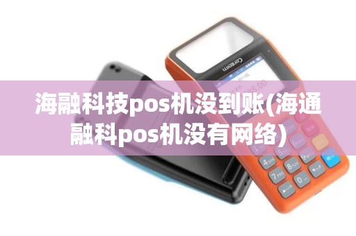 海融科技pos机没到账(海通融科pos机没有网络)