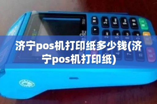 济宁pos机打印纸多少钱(济宁pos机打印纸)