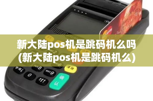 新大陆pos机是跳码机么吗(新大陆pos机是跳码机么)