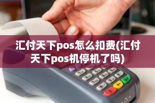 汇付天下pos怎么扣费(汇付天下pos机停机了吗)