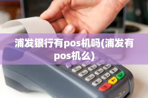 浦发银行有pos机吗(浦发有pos机么)