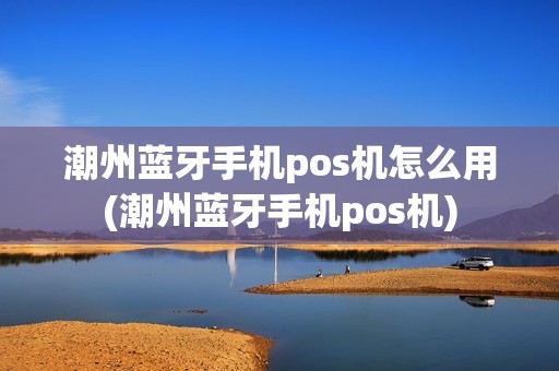 潮州蓝牙手机pos机怎么用(潮州蓝牙手机pos机)