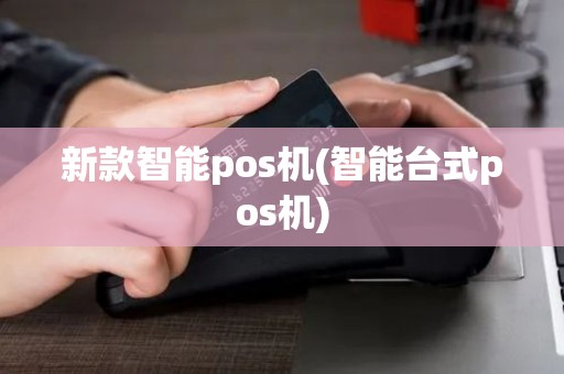 新款智能pos机(智能台式pos机)