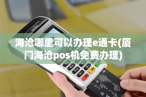 海沧哪里可以办理e通卡(厦门海沧pos机免费办理)