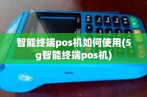智能终端pos机如何使用(5g智能终端pos机)