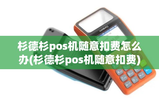 杉德杉pos机随意扣费怎么办(杉德杉pos机随意扣费)