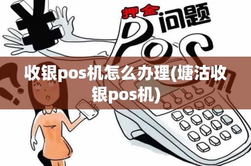 收银pos机怎么办理(塘沽收银pos机)