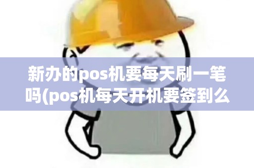 新办的pos机要每天刷一笔吗(pos机每天开机要签到么)