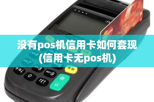 没有pos机信用卡如何套现(信用卡无pos机)