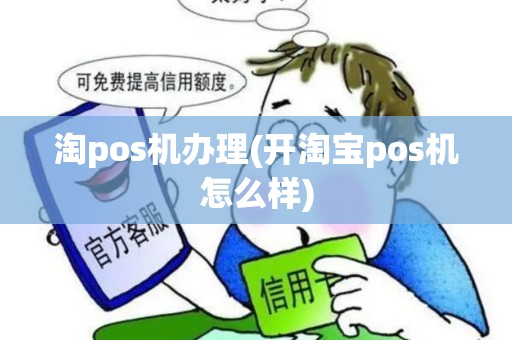 淘pos机办理(开淘宝pos机怎么样)