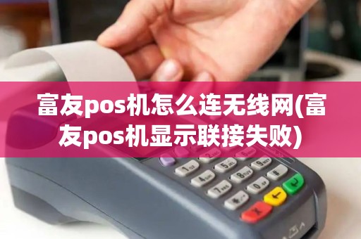 富友pos机怎么连无线网(富友pos机显示联接失败)