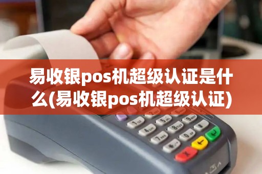 易收银pos机超级认证是什么(易收银pos机超级认证)