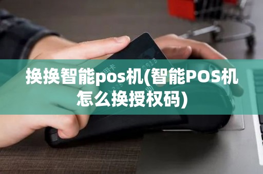 换换智能pos机(智能POS机怎么换授权码)