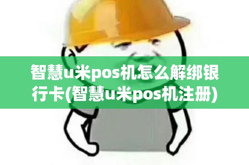 智慧u米pos机怎么解绑银行卡(智慧u米pos机注册)