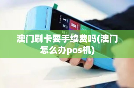 澳门刷卡要手续费吗(澳门怎么办pos机)