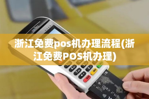 浙江免费pos机办理流程(浙江免费POS机办理)