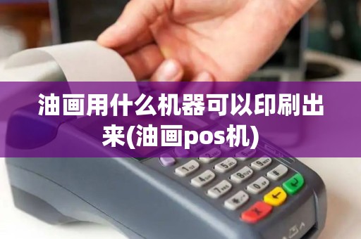 油画用什么机器可以印刷出来(油画pos机)