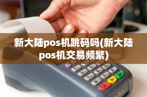 新大陆pos机跳码吗(新大陆pos机交易频繁)