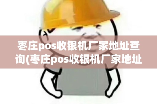 枣庄pos收银机厂家地址查询(枣庄pos收银机厂家地址)