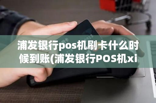 浦发银行pos机刷卡什么时候到账(浦发银行POS机xianeq)