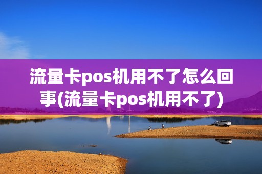 流量卡pos机用不了怎么回事(流量卡pos机用不了)