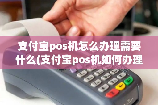 支付宝pos机怎么办理需要什么(支付宝pos机如何办理)