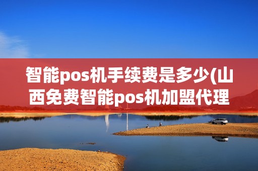 智能pos机手续费是多少(山西免费智能pos机加盟代理)